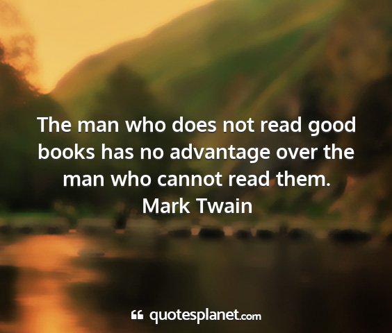 Mark twain - the man who does not read good books has no...