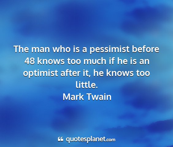 Mark twain - the man who is a pessimist before 48 knows too...
