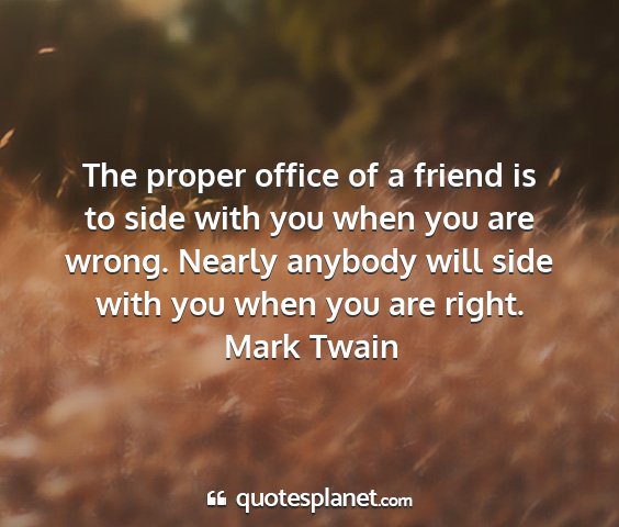 Mark twain - the proper office of a friend is to side with you...