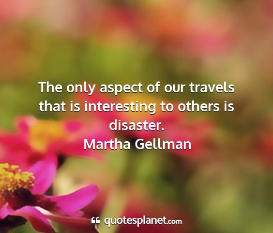 Martha gellman - the only aspect of our travels that is...