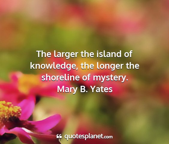 Mary b. yates - the larger the island of knowledge, the longer...