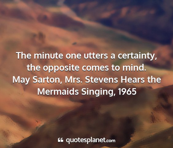 May sarton, mrs. stevens hears the mermaids singing, 1965 - the minute one utters a certainty, the opposite...