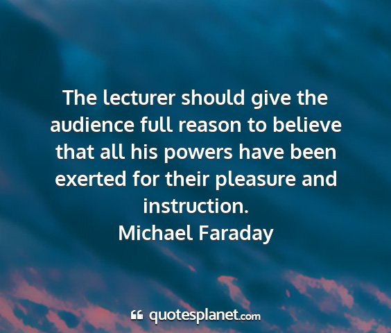 Michael faraday - the lecturer should give the audience full reason...