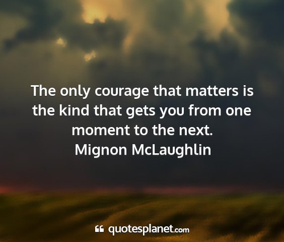 Mignon mclaughlin - the only courage that matters is the kind that...