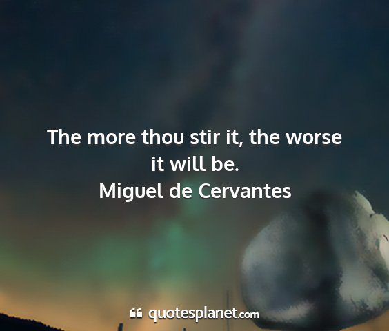Miguel de cervantes - the more thou stir it, the worse it will be....