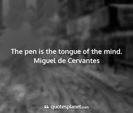 Miguel de cervantes - the pen is the tongue of the mind....