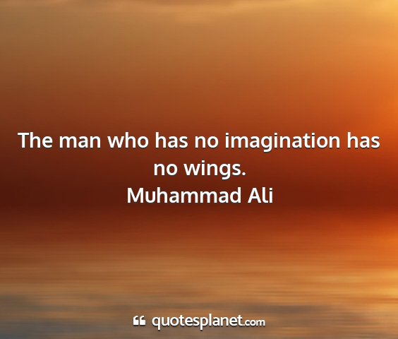 Muhammad ali - the man who has no imagination has no wings....