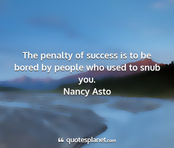 Nancy asto - the penalty of success is to be bored by people...