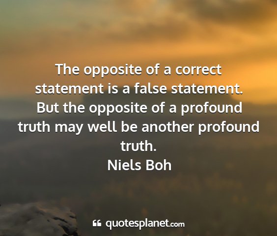 Niels boh - the opposite of a correct statement is a false...