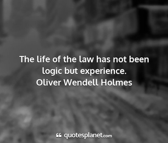 Oliver wendell holmes - the life of the law has not been logic but...