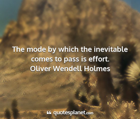 Oliver wendell holmes - the mode by which the inevitable comes to pass is...