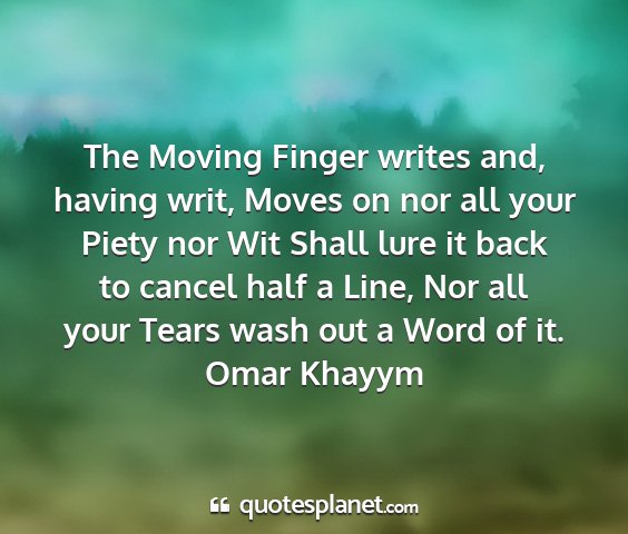 Omar khayym - the moving finger writes and, having writ, moves...