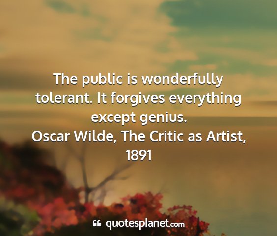 Oscar wilde, the critic as artist, 1891 - the public is wonderfully tolerant. it forgives...