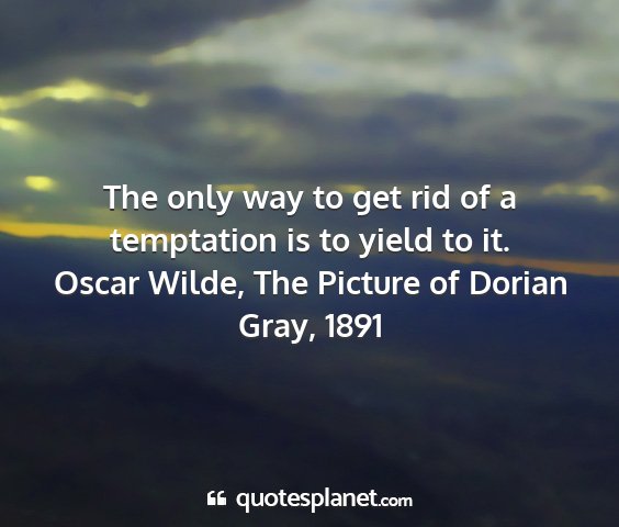 Oscar wilde, the picture of dorian gray, 1891 - the only way to get rid of a temptation is to...