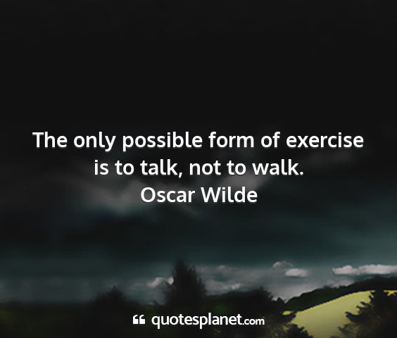Oscar wilde - the only possible form of exercise is to talk,...