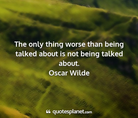 Oscar wilde - the only thing worse than being talked about is...