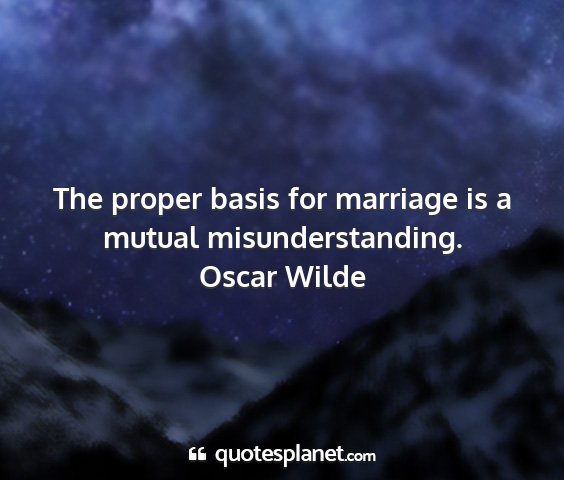 Oscar wilde - the proper basis for marriage is a mutual...