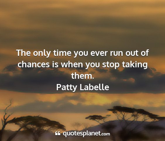 Patty labelle - the only time you ever run out of chances is when...