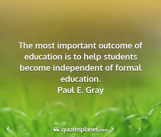 Paul e. gray - the most important outcome of education is to...