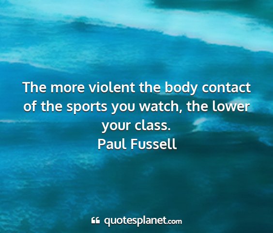 Paul fussell - the more violent the body contact of the sports...