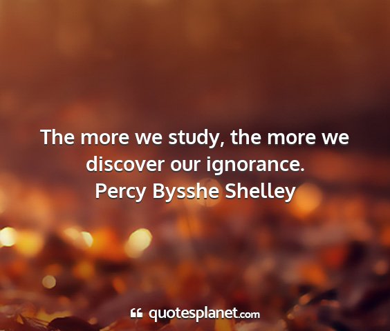 Percy bysshe shelley - the more we study, the more we discover our...