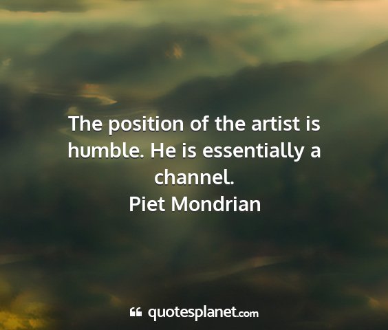 Piet mondrian - the position of the artist is humble. he is...