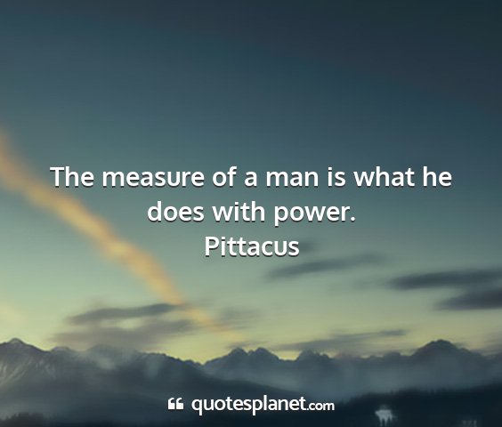 Pittacus - the measure of a man is what he does with power....