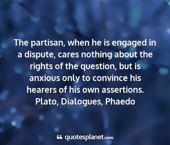Plato, dialogues, phaedo - the partisan, when he is engaged in a dispute,...