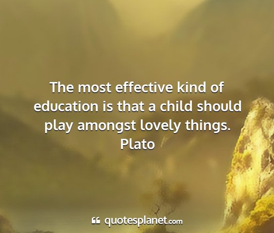 Plato - the most effective kind of education is that a...