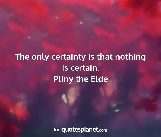 Pliny the elde - the only certainty is that nothing is certain....