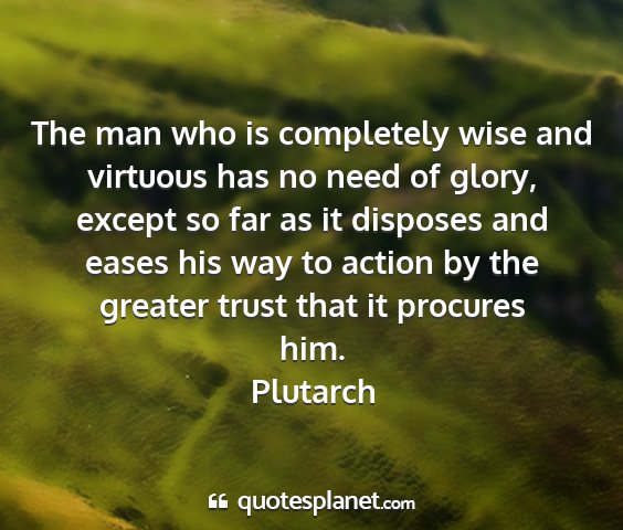 Plutarch - the man who is completely wise and virtuous has...