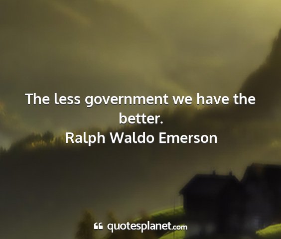 Ralph waldo emerson - the less government we have the better....
