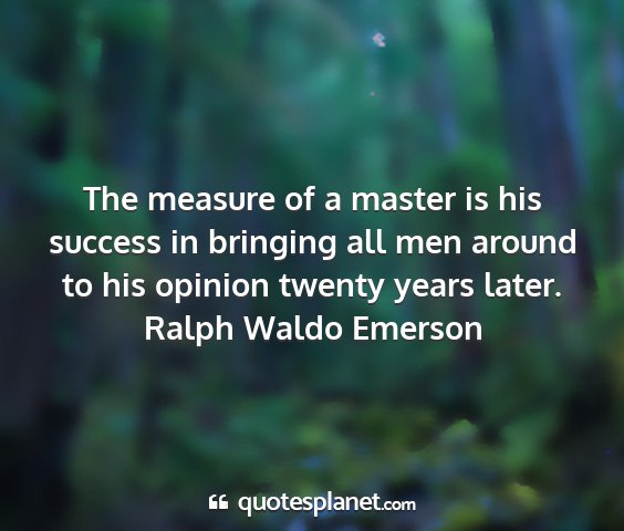 Ralph waldo emerson - the measure of a master is his success in...