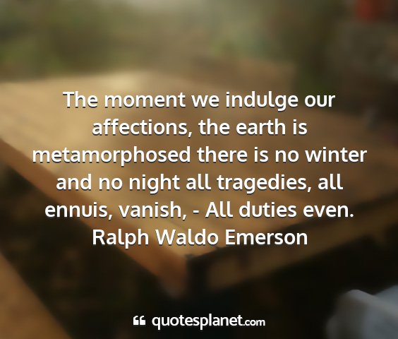 Ralph waldo emerson - the moment we indulge our affections, the earth...