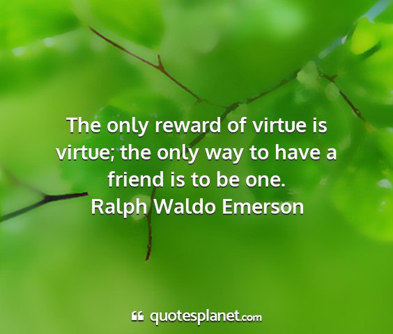 Ralph waldo emerson - the only reward of virtue is virtue; the only way...