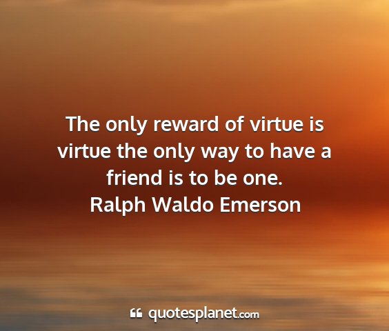 Ralph waldo emerson - the only reward of virtue is virtue the only way...