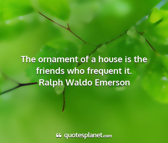 Ralph waldo emerson - the ornament of a house is the friends who...