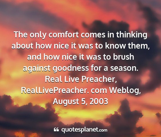 Real live preacher, reallivepreacher. com weblog, august 5, 2003 - the only comfort comes in thinking about how nice...