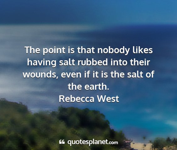 Rebecca west - the point is that nobody likes having salt rubbed...