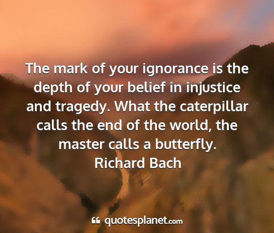 Richard bach - the mark of your ignorance is the depth of your...