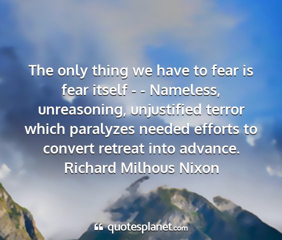 Richard milhous nixon - the only thing we have to fear is fear itself - -...