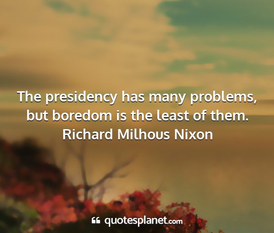 Richard milhous nixon - the presidency has many problems, but boredom is...
