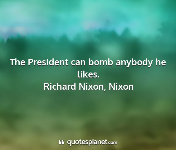 Richard nixon, nixon - the president can bomb anybody he likes....