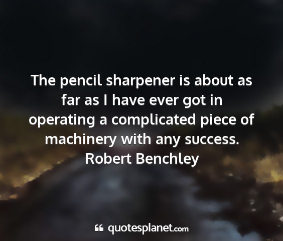 Robert benchley - the pencil sharpener is about as far as i have...