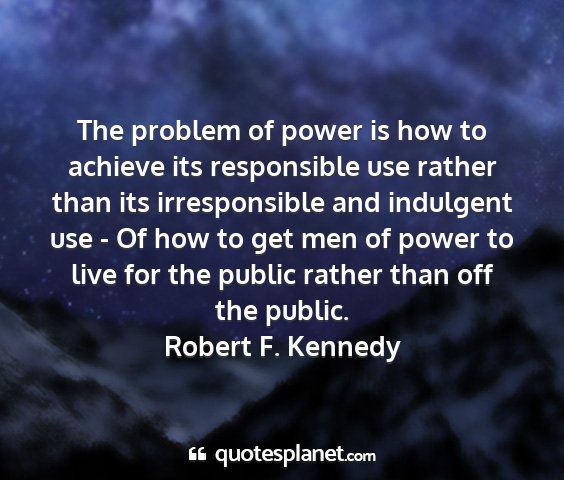 Robert f. kennedy - the problem of power is how to achieve its...