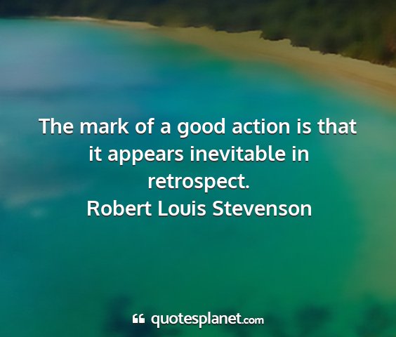 Robert louis stevenson - the mark of a good action is that it appears...