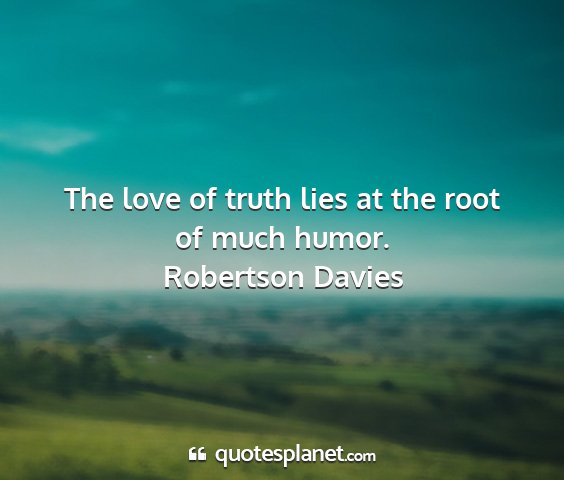 Robertson davies - the love of truth lies at the root of much humor....
