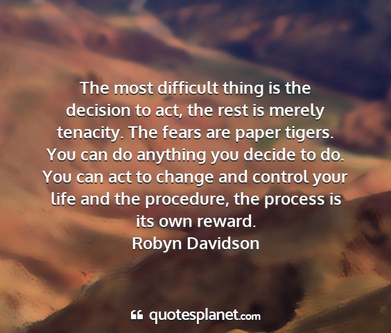 Robyn davidson - the most difficult thing is the decision to act,...