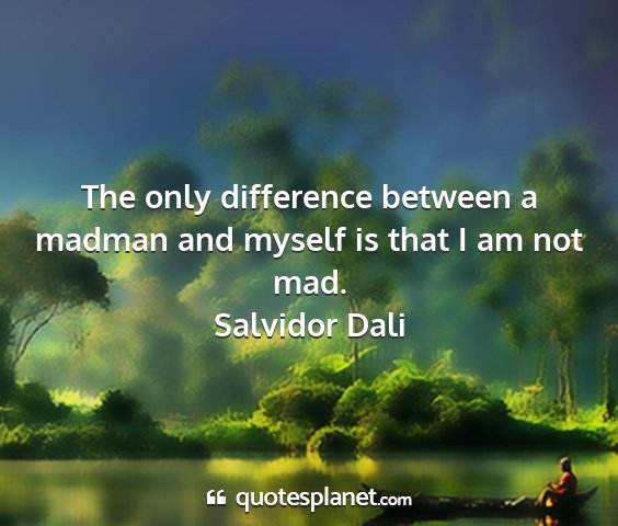 Salvidor dali - the only difference between a madman and myself...