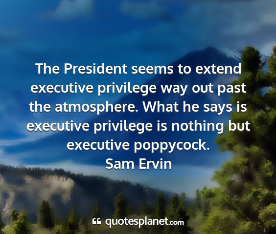 Sam ervin - the president seems to extend executive privilege...